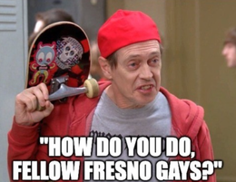 “How do you do, fellow Fresno Gays?”